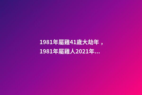 1981年屬雞41歲大劫年，1981年屬雞人2021年的命運 81年屬雞的運勢，1981年屬雞的運勢，怎么樣-第1張-觀點-玄機派